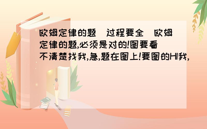 欧姆定律的题（过程要全）欧姆定律的题,必须是对的!图要看不清楚找我,急,题在图上!要图的HI我,