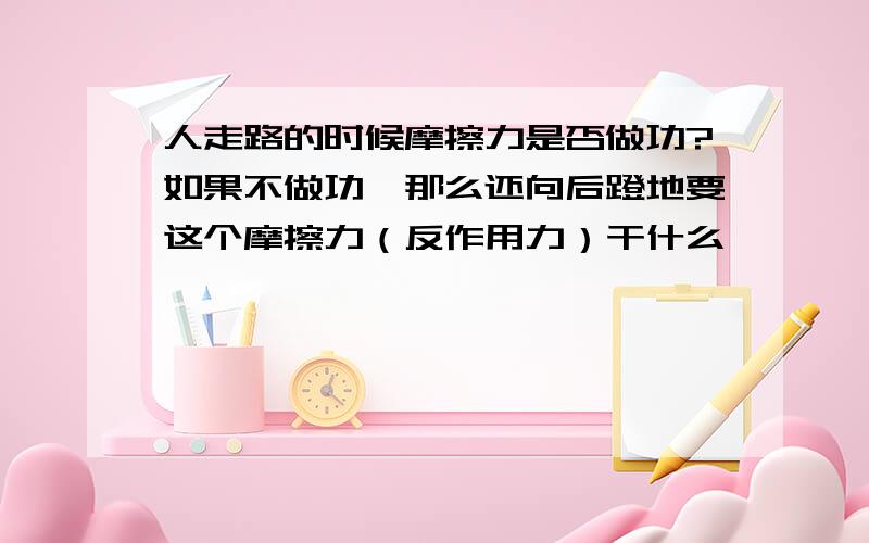 人走路的时候摩擦力是否做功?如果不做功,那么还向后蹬地要这个摩擦力（反作用力）干什么