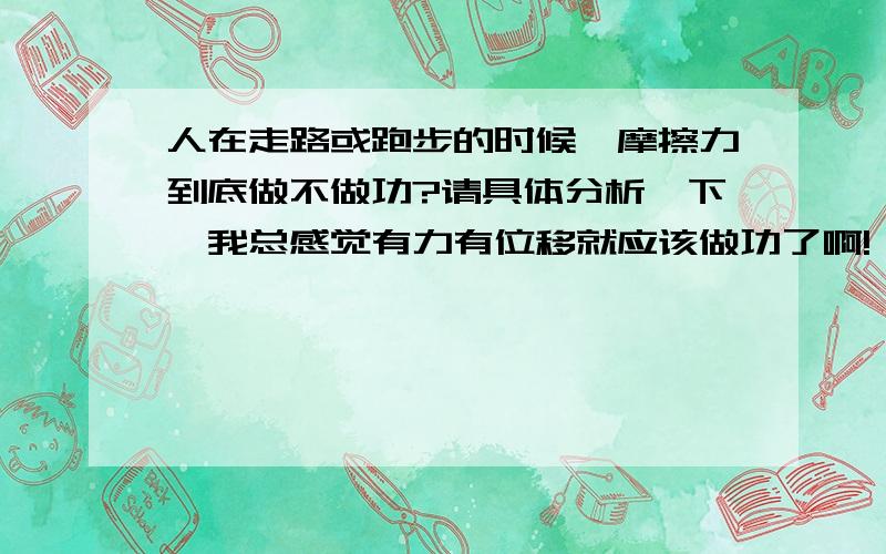 人在走路或跑步的时候,摩擦力到底做不做功?请具体分析一下,我总感觉有力有位移就应该做功了啊!