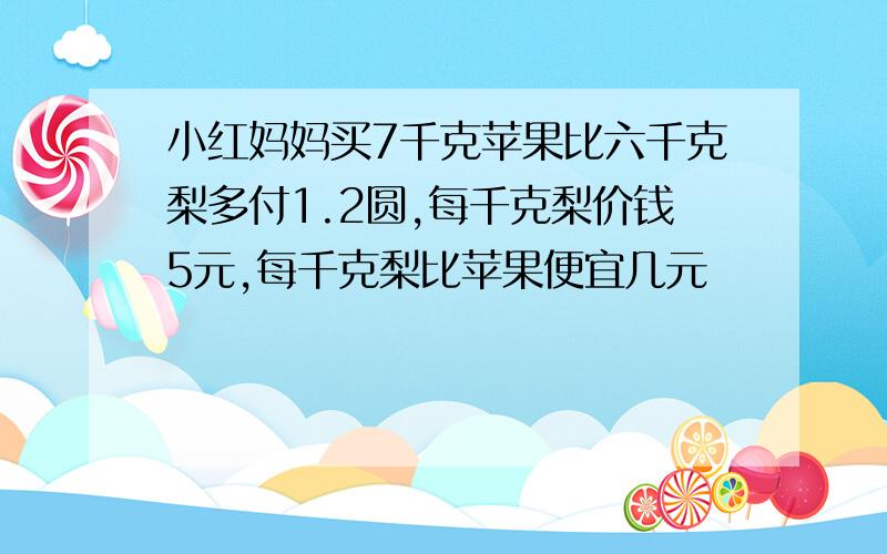 小红妈妈买7千克苹果比六千克梨多付1.2圆,每千克梨价钱5元,每千克梨比苹果便宜几元