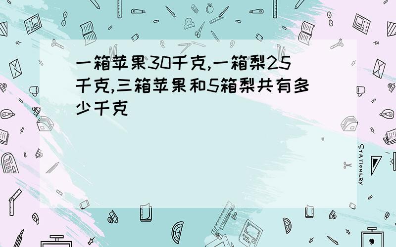 一箱苹果30千克,一箱梨25千克,三箱苹果和5箱梨共有多少千克