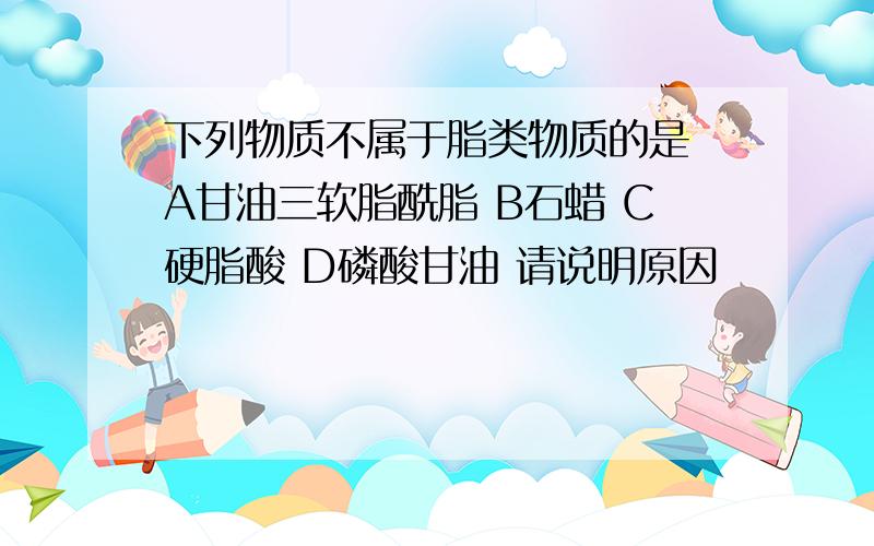 下列物质不属于脂类物质的是 A甘油三软脂酰脂 B石蜡 C硬脂酸 D磷酸甘油 请说明原因