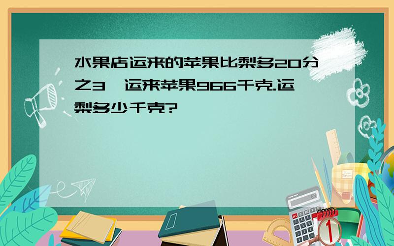 水果店运来的苹果比梨多20分之3,运来苹果966千克.运梨多少千克?