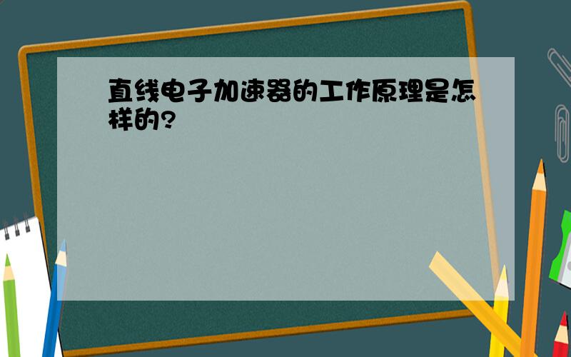 直线电子加速器的工作原理是怎样的?