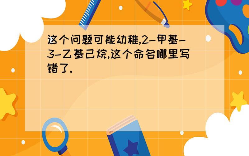 这个问题可能幼稚,2-甲基-3-乙基己烷,这个命名哪里写错了.