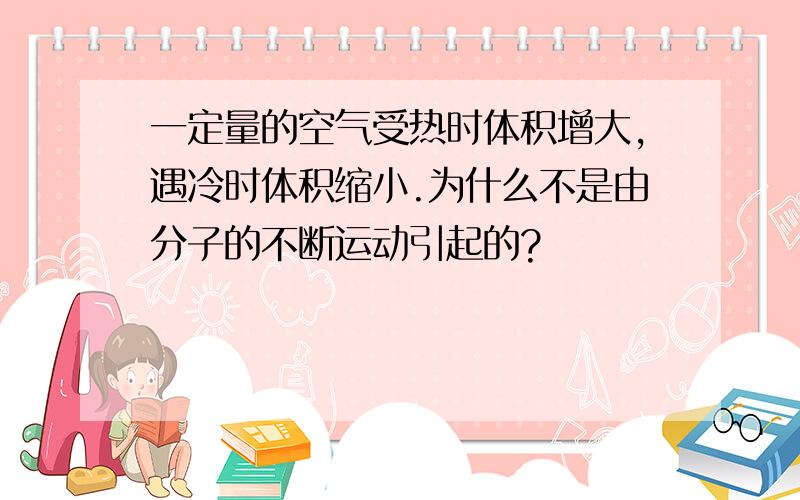 一定量的空气受热时体积增大,遇冷时体积缩小.为什么不是由分子的不断运动引起的?