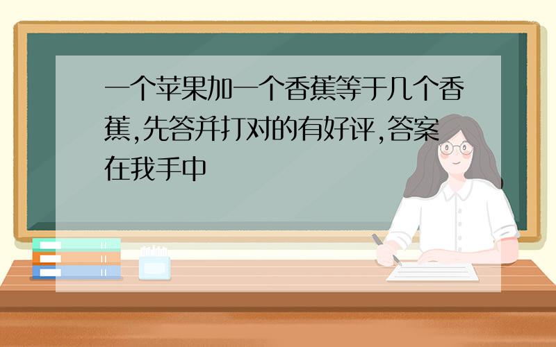 一个苹果加一个香蕉等于几个香蕉,先答并打对的有好评,答案在我手中