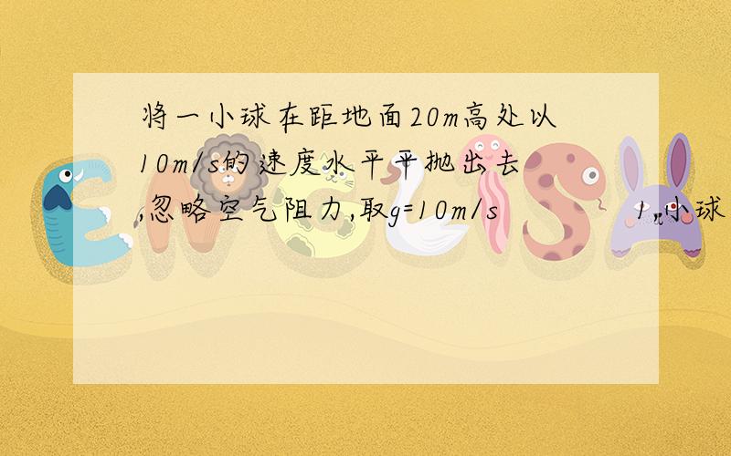 将一小球在距地面20m高处以10m/s的速度水平平抛出去,忽略空气阻力,取g=10m/s　　　　1,小球在空中的时间　　　2,小球从抛出点到落地点的距离没有物理书在啊