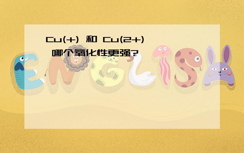 Cu(+) 和 Cu(2+) 哪个氧化性更强?