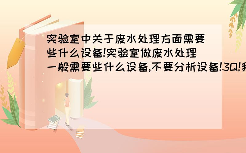 实验室中关于废水处理方面需要些什么设备!实验室做废水处理一般需要些什么设备,不要分析设备!3Q!我们厂的废水是焦化废水,很难处理的那种!要考虑成本...