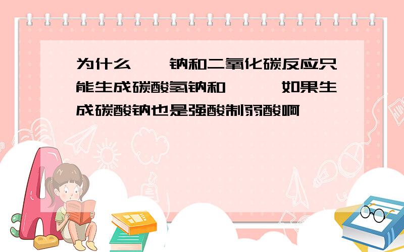 为什么苯酚钠和二氧化碳反应只能生成碳酸氢钠和苯酚,如果生成碳酸钠也是强酸制弱酸啊,