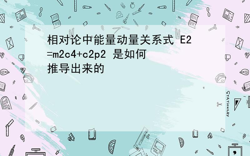 相对论中能量动量关系式 E2=m2c4+c2p2 是如何推导出来的