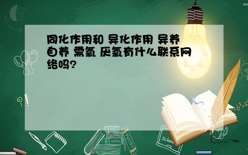 同化作用和 异化作用 异养 自养 需氧 厌氧有什么联系网络吗?