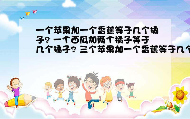 一个苹果加一个香蕉等于几个橘子? 一个西瓜加两个橘子等于几个橘子? 三个苹果加一个香蕉等于几个苹果?