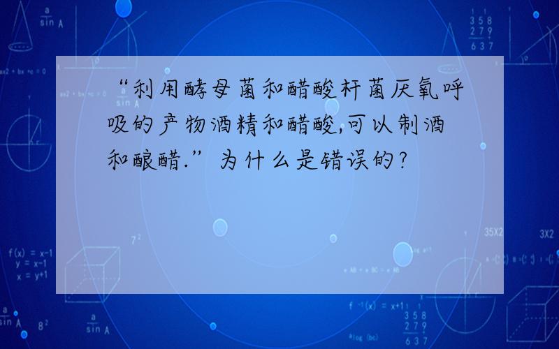 “利用酵母菌和醋酸杆菌厌氧呼吸的产物酒精和醋酸,可以制酒和酿醋.”为什么是错误的?