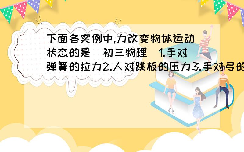 下面各实例中,力改变物体运动状态的是(初三物理)1.手对弹簧的拉力2.人对跳板的压力3.手对弓的拉力4.磁铁对小铁球的吸引力线上等```