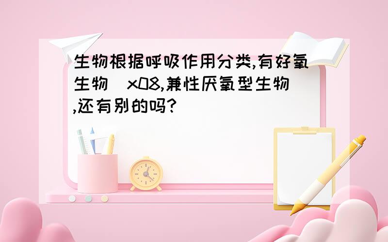 生物根据呼吸作用分类,有好氧生物\x08,兼性厌氧型生物,还有别的吗?