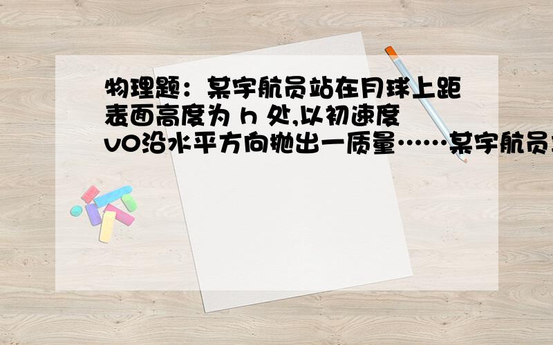 物理题：某宇航员站在月球上距表面高度为 h 处,以初速度v0沿水平方向抛出一质量……某宇航员站在月球上距表面高度为 h 处,以初速度 v0 沿水平方向抛出一质量为 m 的小球 ,经时间 t 小球落