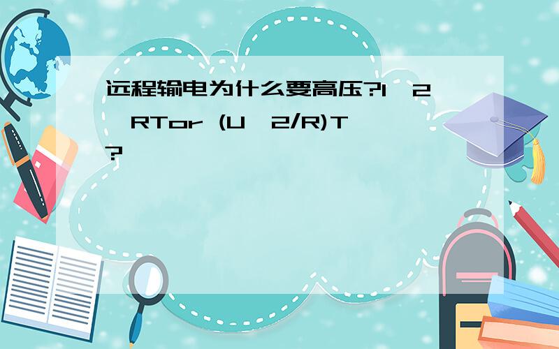 远程输电为什么要高压?I^2*RTor (U^2/R)T?