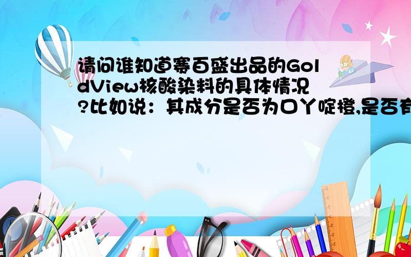 请问谁知道赛百盛出品的GoldView核酸染料的具体情况?比如说：其成分是否为口丫啶橙,是否有致癌作用等.