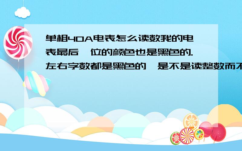 单相40A电表怎么读数我的电表最后一位的颜色也是黑色的.左右字数都是黑色的,是不是读整数而不是小数我的是DD28的型号 现在显示应为用4天才显示0 0 0 4 4 我家还有电磁炉那些大功率的,不可