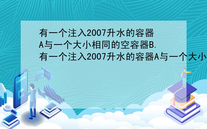 有一个注入2007升水的容器A与一个大小相同的空容器B.有一个注入2007升水的容器A与一个大小相同的空容器B.第一回把A中水的2分之1移入B,第二回把B中水的3分之1移入A,第三回把A中水的4分之1移