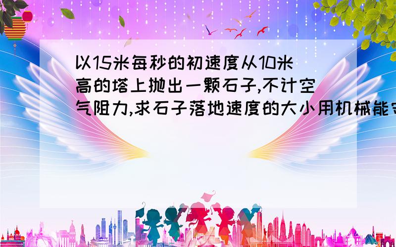 以15米每秒的初速度从10米高的塔上抛出一颗石子,不计空气阻力,求石子落地速度的大小用机械能守恒定律求解