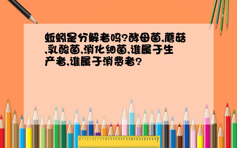 蚯蚓是分解者吗?酵母菌,蘑菇,乳酸菌,消化细菌,谁属于生产者,谁属于消费者?