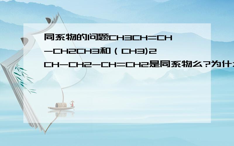 同系物的问题CH3CH=CH-CH2CH3和（CH3)2CH-CH2-CH=CH2是同系物么?为什么