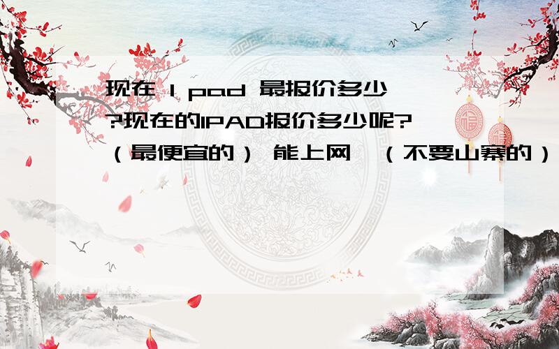 现在 I pad 最报价多少?现在的IPAD报价多少呢?（最便宜的） 能上网,（不要山寨的） .