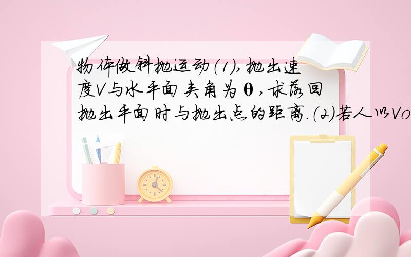 物体做斜抛运动（1）,抛出速度V与水平面夹角为θ,求落回抛出平面时与抛出点的距离.（2）若人以Vo抛出一个球,落回抛出平面时与抛出点的距离为L,求抛出速度的最小值,以及此时的θ.