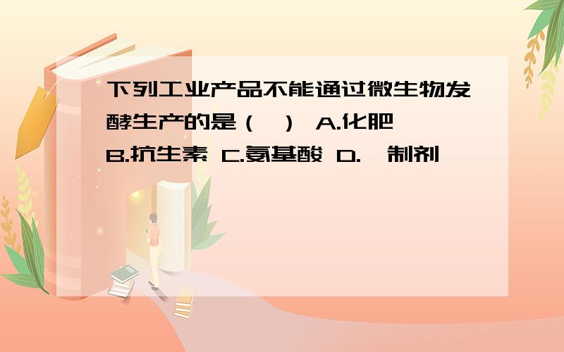 下列工业产品不能通过微生物发酵生产的是（ ） A.化肥 B.抗生素 C.氨基酸 D.酶制剂