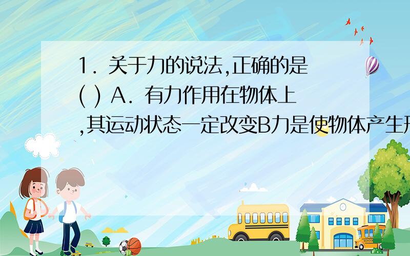 1．关于力的说法,正确的是 ( ) A．有力作用在物体上,其运动状态一定改变B力是使物体产生形变和加速度的原因 　　C．力的三要素相同,作用效果一定相同 　　D．一对互相平衡的力一定是相