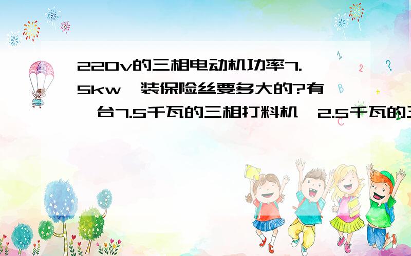 220v的三相电动机功率7.5kw,装保险丝要多大的?有一台7.5千瓦的三相打料机,2.5千瓦的三相搅拌机和家庭的一些用电（大概有2.5千瓦）,这样应该选用多大的三相闸刀和保险丝?