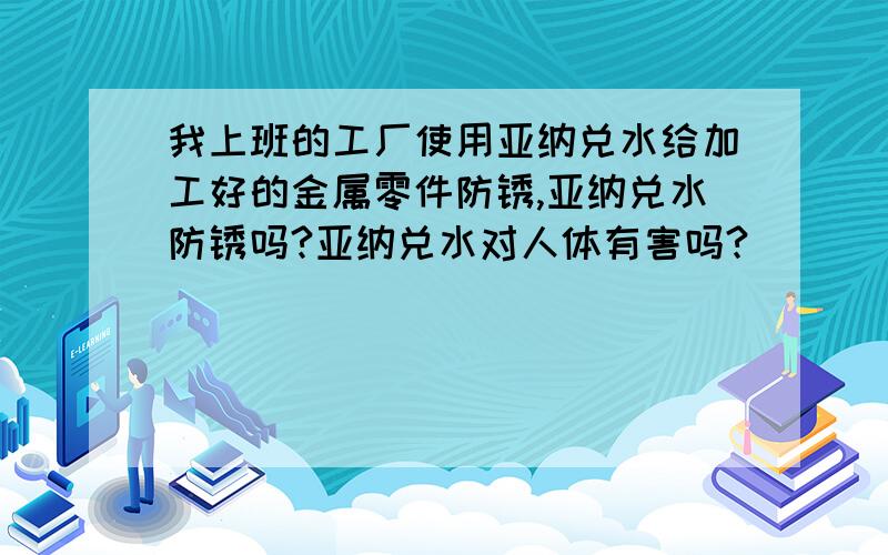 我上班的工厂使用亚纳兑水给加工好的金属零件防锈,亚纳兑水防锈吗?亚纳兑水对人体有害吗?