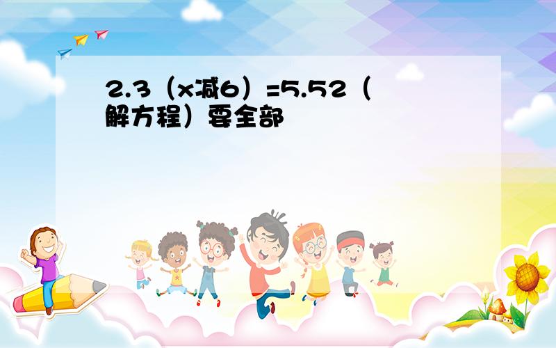 2.3（x减6）=5.52（解方程）要全部