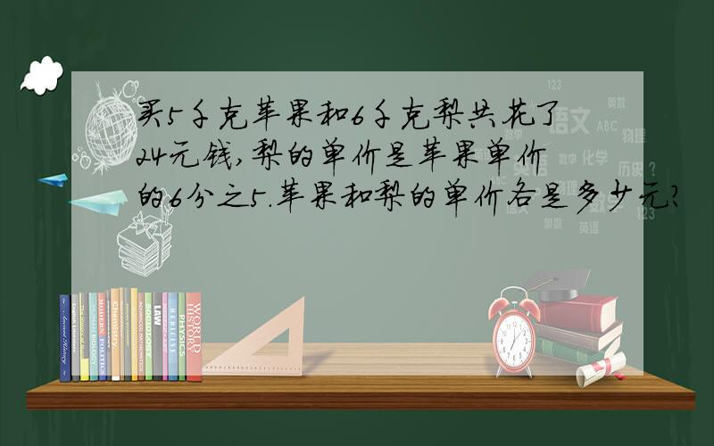 买5千克苹果和6千克梨共花了24元钱,梨的单价是苹果单价的6分之5.苹果和梨的单价各是多少元?