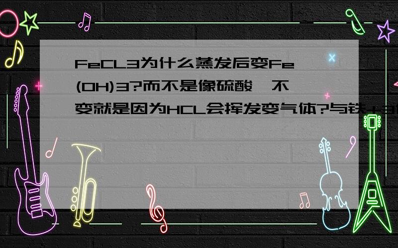 FeCL3为什么蒸发后变Fe(OH)3?而不是像硫酸镁不变就是因为HCL会挥发变气体?与铁+3价离子酸性环境下水解有关吗