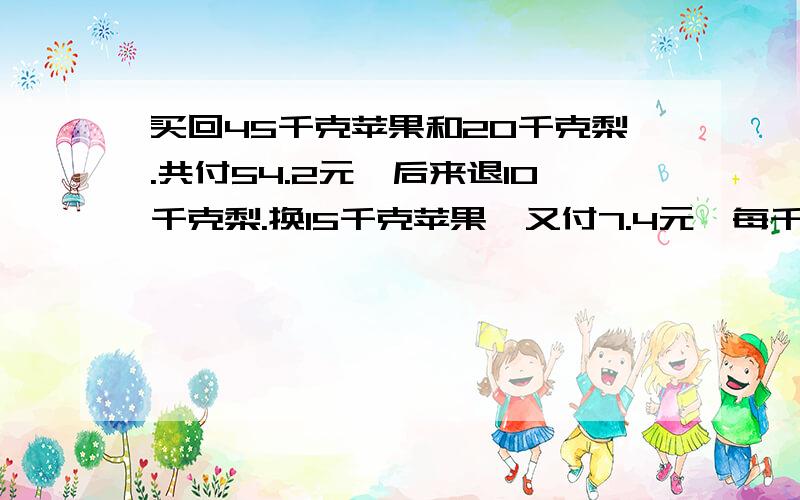 买回45千克苹果和20千克梨.共付54.2元,后来退10千克梨.换15千克苹果,又付7.4元,每千克苹果多少元?