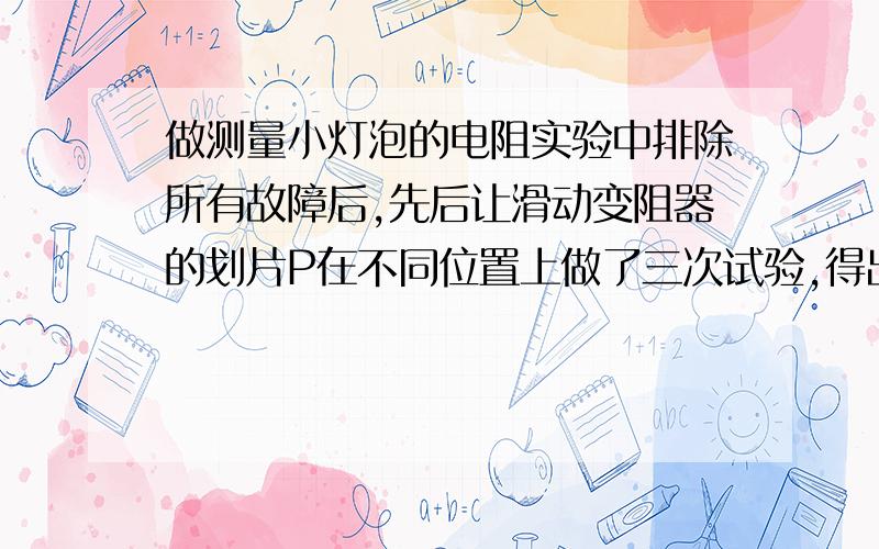 做测量小灯泡的电阻实验中排除所有故障后,先后让滑动变阻器的划片P在不同位置上做了三次试验,得出三组数据,并根据每组数据正确计算出3个相应的电阻值,比较发现他们之间有较大的差异,