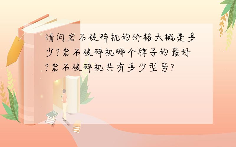 请问岩石破碎机的价格大概是多少?岩石破碎机哪个牌子的最好?岩石破碎机共有多少型号?