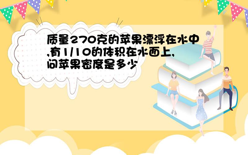 质量270克的苹果漂浮在水中,有1/10的体积在水面上,问苹果密度是多少