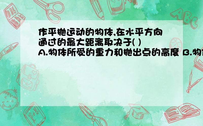 作平抛运动的物体,在水平方向通过的最大距离取决于( ) A.物体所受的重力和抛出点的高度 B.物体所受的重力和初速度 C.物体所受的重力、高度和初速度 D.物体的初速度和抛出点的高度为什么