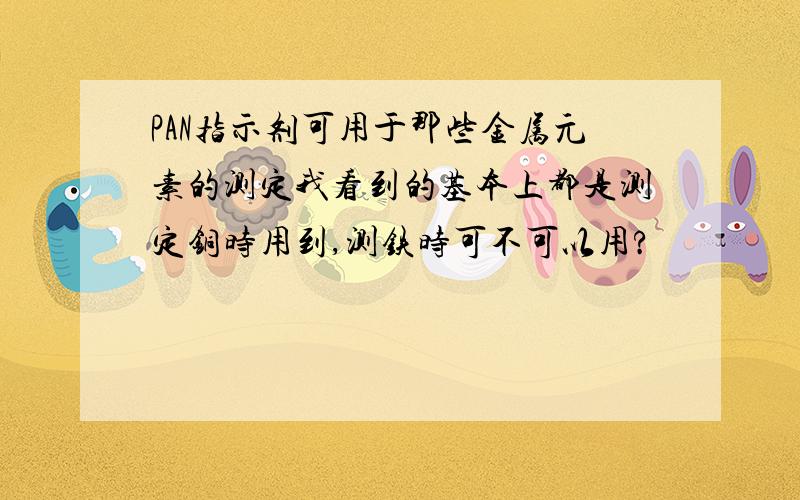 PAN指示剂可用于那些金属元素的测定我看到的基本上都是测定铜时用到,测铁时可不可以用?