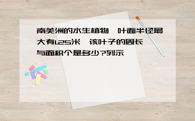 南美洲的水生植物,叶面半径最大有1.25米,该叶子的周长与面积个是多少?列示