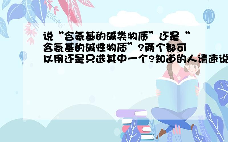 说“含氨基的碱类物质”还是“含氨基的碱性物质”?两个都可以用还是只选其中一个?知道的人请速说下!