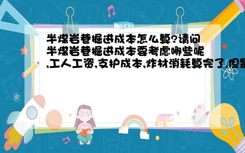 半煤岩巷掘进成本怎么算?请问半煤岩巷掘进成本要考虑哪些呢,工人工资,支护成本,炸材消耗算完了,但是所出煤炭的售价算下来,每米还有赚的,那么成本是怎么算呢/