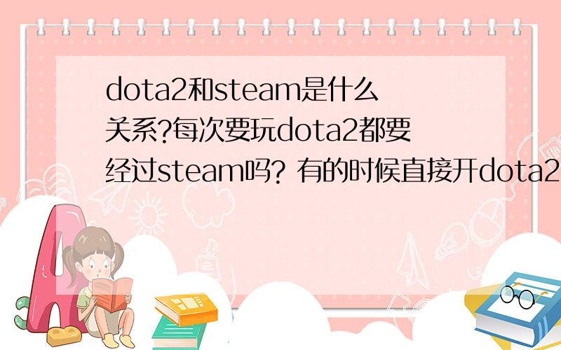 dota2和steam是什么关系?每次要玩dota2都要经过steam吗? 有的时候直接开dota2好像也行啊