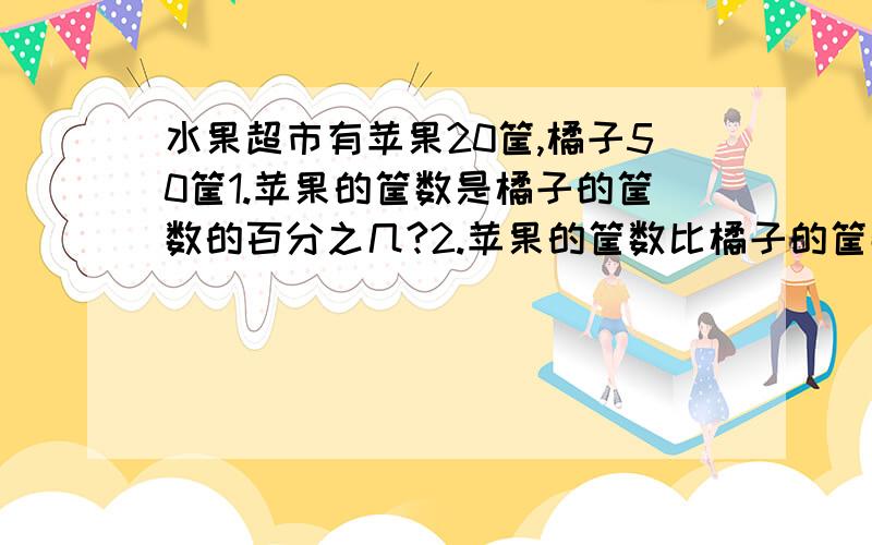 水果超市有苹果20筐,橘子50筐1.苹果的筐数是橘子的筐数的百分之几?2.苹果的筐数比橘子的筐数多百分之几?3.橘子的筐数比苹果的筐数少百分之几?4.橘子的筐数占总筐数的百分之几?