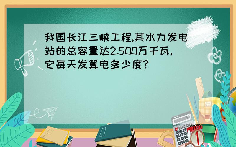 我国长江三峡工程,其水力发电站的总容量达2500万千瓦,它每天发算电多少度?